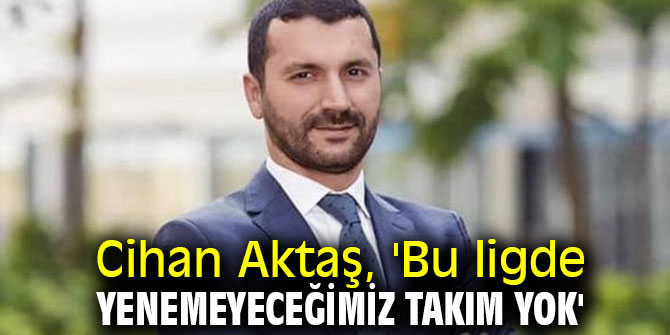 Cihan Aktaş, 'Bu ligde yenemeyeceğimiz takım yok'