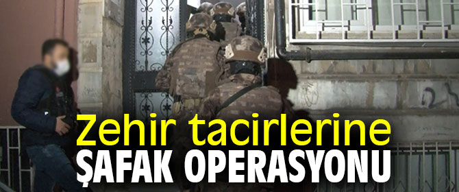 Zehir tacirlerine şafak operasyonu
