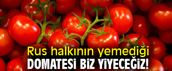 Rus halkının yemediği domatesi biz yiyeceğiz!