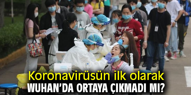 Koronavirüsün ilk olarak Wuhan’da ortaya çıkmadı mı?