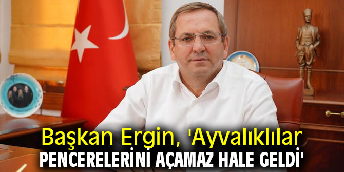 Başkan Ergin, 'Ayvalıklılar pencerelerini açamaz hale geldi'
