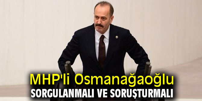 MHP'li Osmanağaoğlu, sorgulanmalı ve soruşturmalı