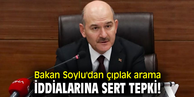 Bakan Soylu'dan çıplak arama iddialarına sert tepki!