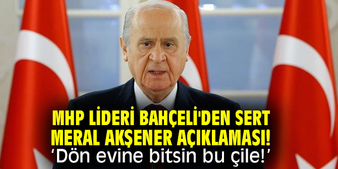 MHP lideri Bahçeli'den sert Meral Akşener açıklaması! Dön evine bitsin bu çile!