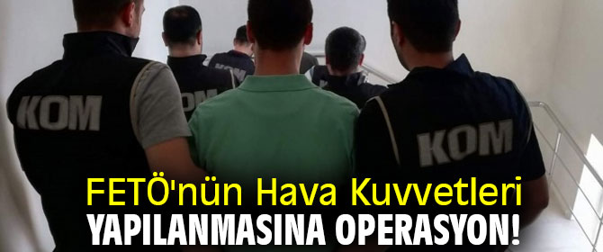 FETÖ'nün Hava Kuvvetleri yapılanmasına operasyon!