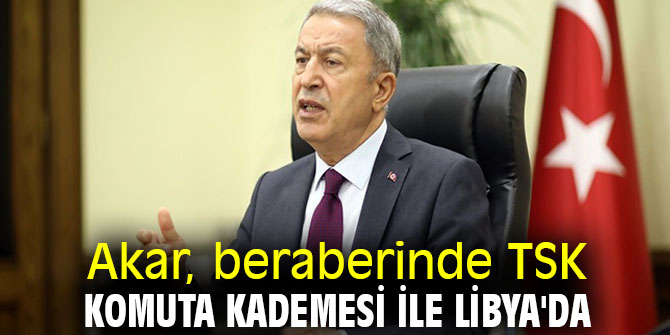 Akar, beraberinde TSK komuta kademesi ile Libya'da