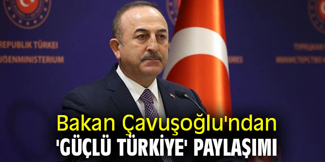 Bakan Çavuşoğlu'ndan 'Güçlü Türkiye' paylaşımı