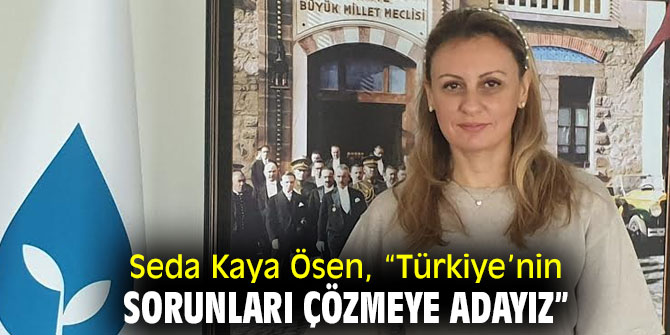 Seda Kaya Ösen, “Türkiye’nin sorunları çözmeye adayız” 