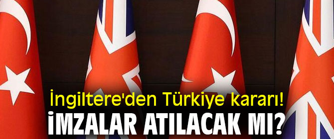 İngiltere'den Türkiye kararı! İmzalar atılacak mı?