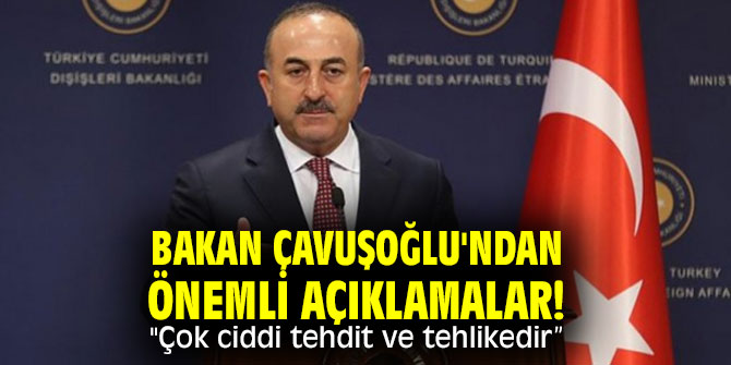 Bakan Çavuşoğlu'ndan önemli açıklamalar! "Çok ciddi tehdit ve tehlikedir” 