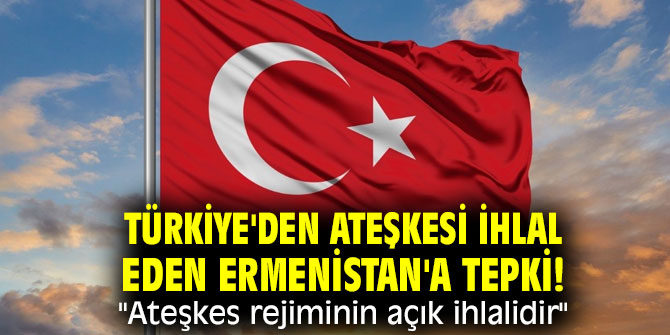 Türkiye'den ateşkesi ihlal eden Ermenistan'a tepki! "Ateşkes rejiminin açık ihlalidir" 