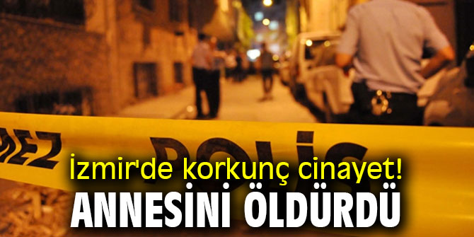 İzmir'de korkunç cinayet! Annesini öldürdü
