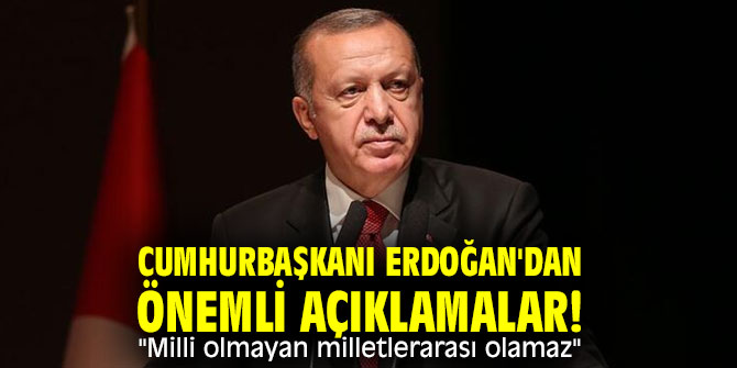 Cumhurbaşkanı Erdoğan'dan önemli açıklamalar! "Milli olmayan milletlerarası olamaz"
