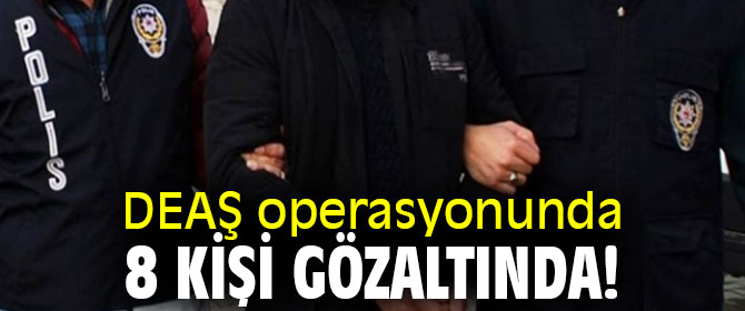 DEAŞ operasyonunda 8 kişi gözaltında!