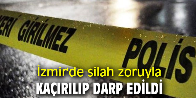 İzmir'de silah zoruyla kaçırılıp darbedildi