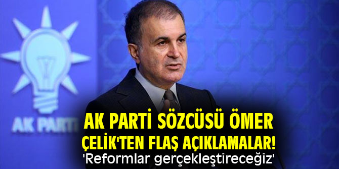 AK Parti Sözcüsü Ömer Çelik'ten flaş açıklamalar! 'Reformlar gerçekleştireceğiz'