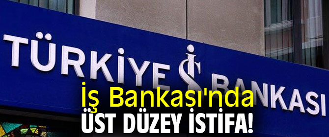 İş Bankası'nda üst düzey istifa!