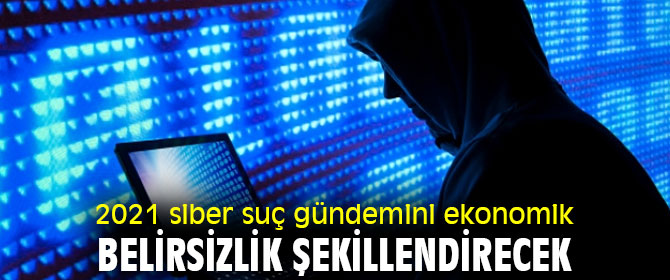2021 siber suç gündemini ekonomik belirsizlik şekillendirecek