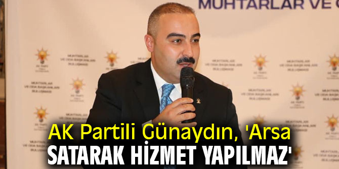AK Partili Günaydın, 'Arsa satarak hizmet yapılmaz'