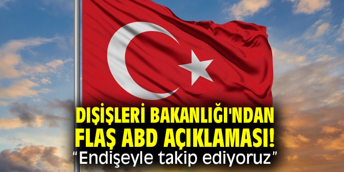 Dışişleri Bakanlığı'ndan flaş ABD açıklaması! "Endişeyle takip ediyoruz”