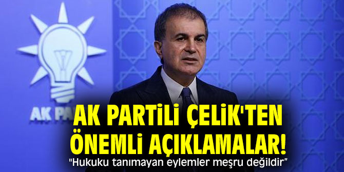 AK Partili Çelik'ten önemli açıklamalar! "Hukuku tanımayan eylemler meşru değildir”