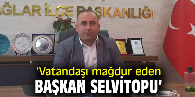 ‘Vatandaşı mağdur eden Başkan Selvitopu’