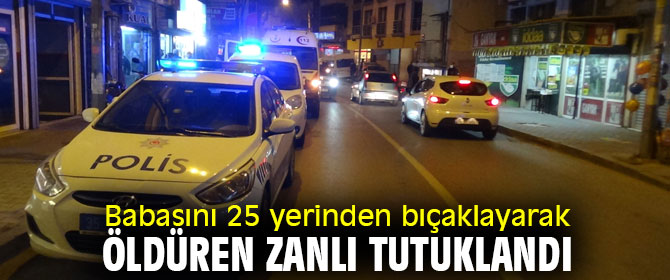 Babasını 25 yerinden bıçaklayarak öldüren kişi tutuklandı