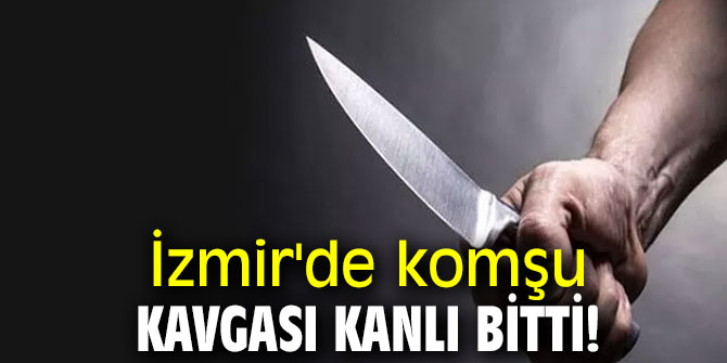 İzmir'de komşu kavgası kanlı bitti!