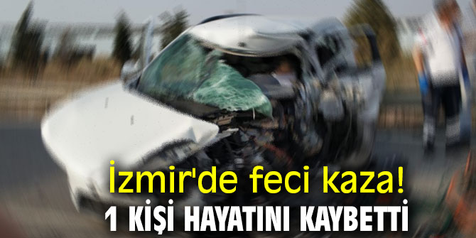 İzmir'de feci kaza! 1 kişi hayatını kaybetti