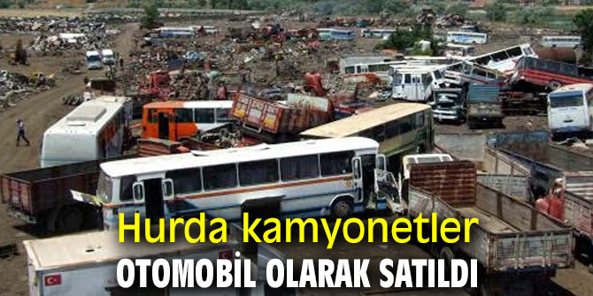 Hurda kamyonetler otomobil olarak satıldı