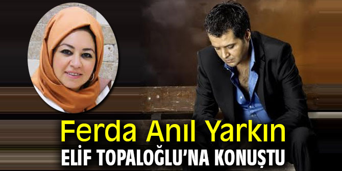 Ferda Anıl Yarkın Elif Topaloğlu'na konuştu