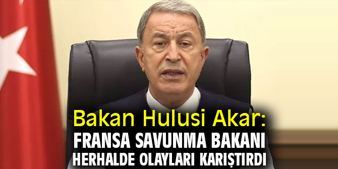 Bakan Hulusi Akar: Fransa Savunma Bakanı herhalde olayları karıştırdı