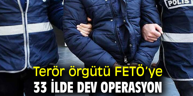Terör örgütü FETÖ’ye 33 ilde dev operasyon