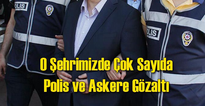 O Şehrimizde Çok Sayıda Polis ve Askere Gözaltı