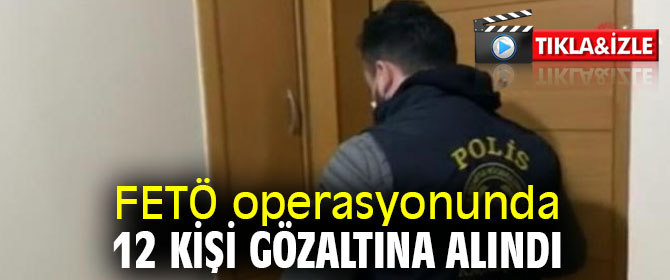 FETÖ operasyonunda 12 kişi gözaltına alındı