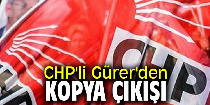 CHP'li Gürer'den kopya çıkışı