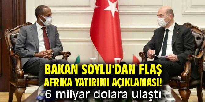 Bakan Soylu'dan flaş Afrika yatırımı açıklaması! 6 milyar dolara ulaştı