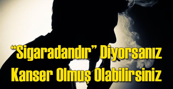 "Sigaradandır" Diyorsanız Kanser Olmuş Olabilirsiniz