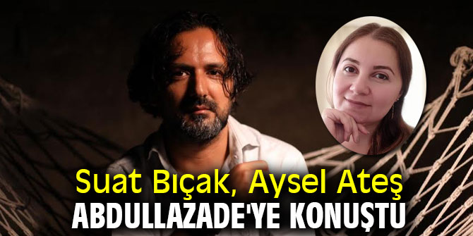 Suat Bıçak, Aysel Ateş Abdullazade'ye konuştu