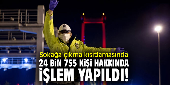 Sokağa çıkma kısıtlamasında 24 bin 755 kişi hakkında işlem yapıldı!