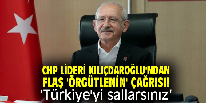 CHP lideri Kılıçdaroğlu'ndan flaş 'örgütlenin' çağrısı! 'Türkiye'yi sallarsınız'