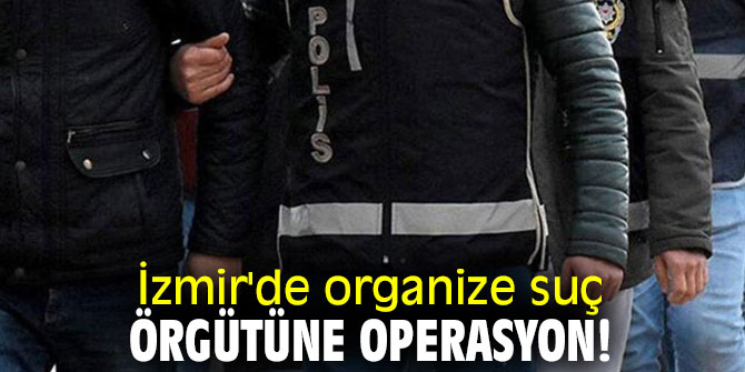 İzmir'de organize suç örgütüne operasyon!