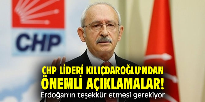 CHP lideri Kılıçdaroğlu'ndan önemli açıklamalar! Erdoğan'ın teşekkür etmesi gerekiyor