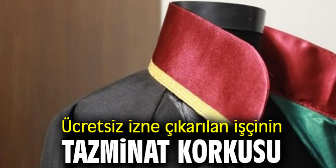 Ücretsiz izne çıkarılan işçinin tazminat korkusu