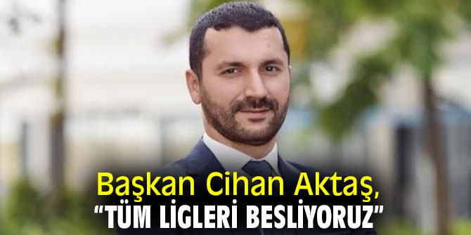 Başkan Aktaş, “Tüm ligleri besliyoruz”