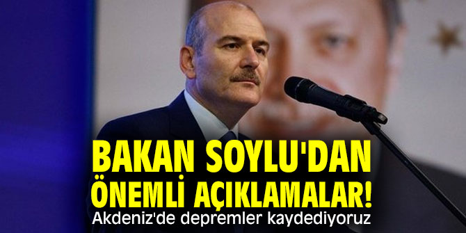 Bakan Soylu'dan önemli açıklamalar! Akdeniz'de depremler kaydediyoruz