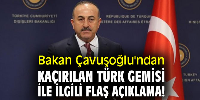 Bakan Çavuşoğlu'ndan kaçırılan Türk gemisi ile ilgili flaş açıklama!