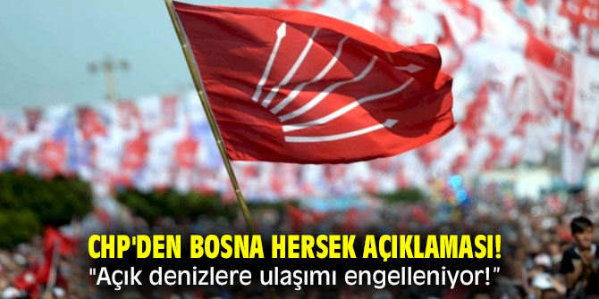 CHP'den Bosna Hersek açıklaması! "Açık denizlere ulaşımı engelleniyor!”