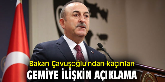 Bakan Çavuşoğlu'ndan kaçırılan gemiye ilişkin açıklama