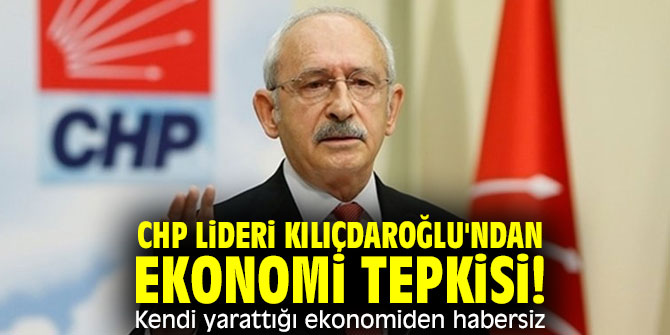 CHP lideri Kılıçdaroğlu'ndan ekonomi tepkisi! Kendi yarattığı ekonomiden habersiz